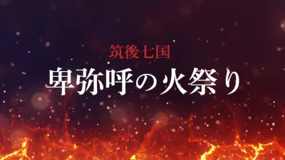 第16回 筑後七国 卑弥呼の火祭り　伝統と賑わいを満喫する一日